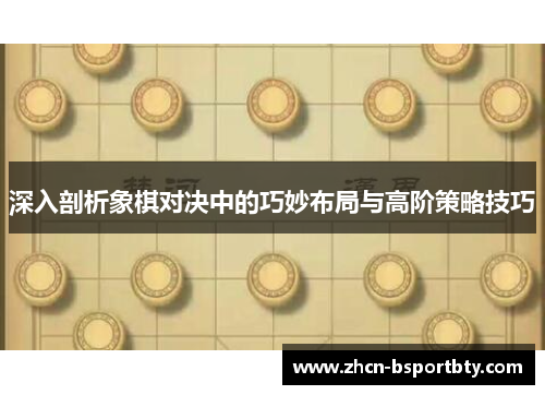 深入剖析象棋对决中的巧妙布局与高阶策略技巧