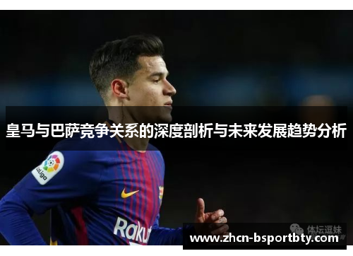 皇马与巴萨竞争关系的深度剖析与未来发展趋势分析