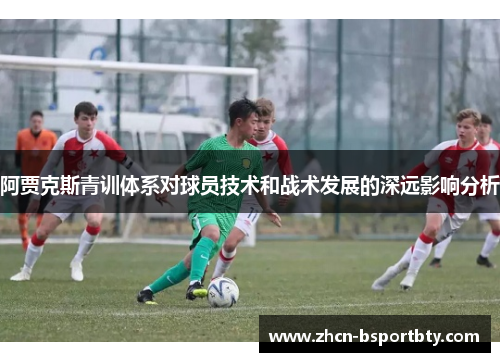 阿贾克斯青训体系对球员技术和战术发展的深远影响分析