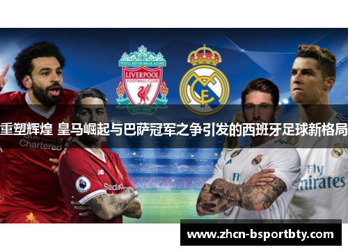重塑辉煌 皇马崛起与巴萨冠军之争引发的西班牙足球新格局