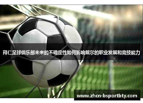 拜仁足球俱乐部未来的不确定性如何影响戴尔的职业发展和竞技能力