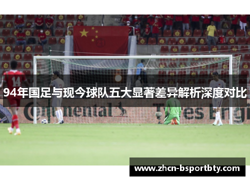 94年国足与现今球队五大显著差异解析深度对比