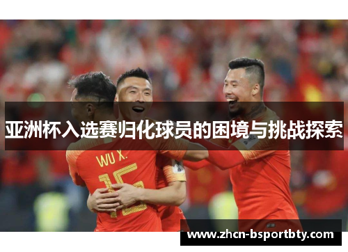 亚洲杯入选赛归化球员的困境与挑战探索