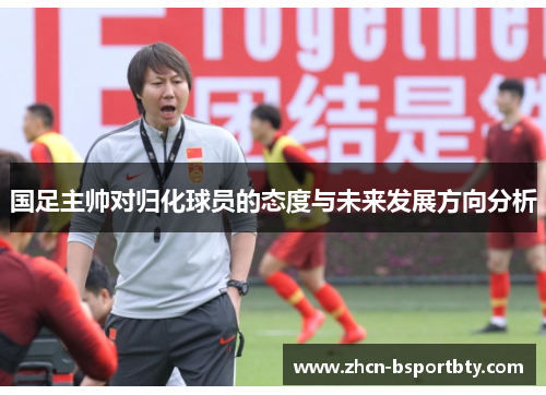 国足主帅对归化球员的态度与未来发展方向分析