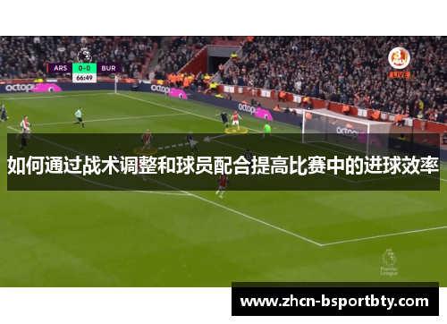 如何通过战术调整和球员配合提高比赛中的进球效率