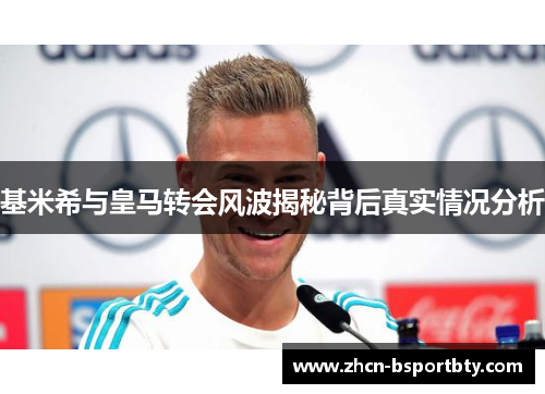 基米希与皇马转会风波揭秘背后真实情况分析