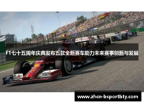 F1七十五周年庆典发布五款全新赛车助力未来赛事创新与发展