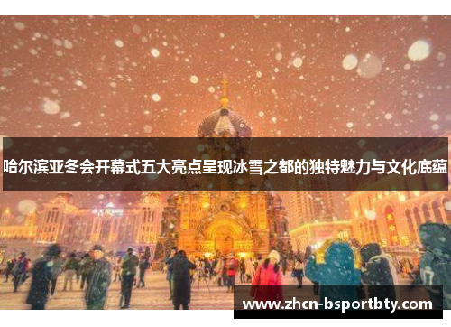 哈尔滨亚冬会开幕式五大亮点呈现冰雪之都的独特魅力与文化底蕴