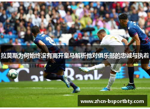 拉莫斯为何始终没有离开皇马解析他对俱乐部的忠诚与执着