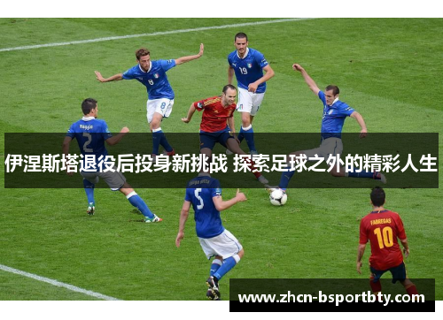 伊涅斯塔退役后投身新挑战 探索足球之外的精彩人生