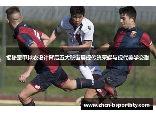 揭秘意甲球衣设计背后五大秘密展现传统荣耀与现代美学交融