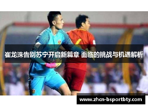 崔龙洙告别苏宁开启新篇章 面临的挑战与机遇解析