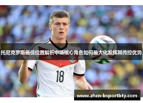 托尼克罗斯最佳位置解析中场核心角色如何最大化发挥其传控优势