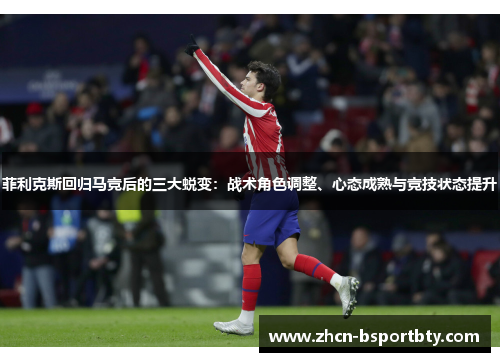菲利克斯回归马竞后的三大蜕变：战术角色调整、心态成熟与竞技状态提升