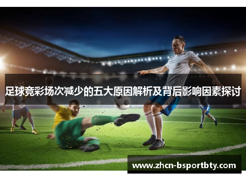 足球竞彩场次减少的五大原因解析及背后影响因素探讨 足球竞彩场次减少的五大原因解析及背后影响因素探讨