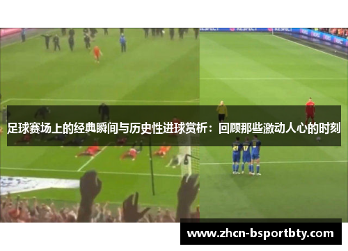 足球赛场上的经典瞬间与历史性进球赏析:回顾那些激动人心的时刻 足球赛场上的经典瞬间与历史性进球赏析:回顾那些激动人心的时刻