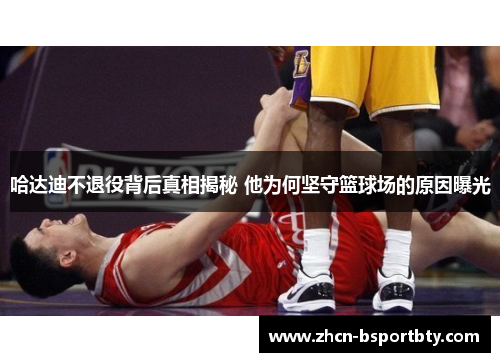 哈达迪不退役背后真相揭秘 他为何坚守篮球场的原因曝光