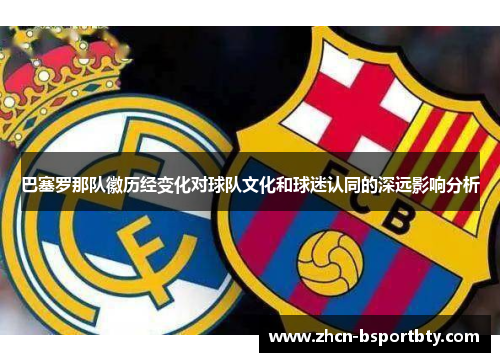 巴塞罗那队徽历经变化对球队文化和球迷认同的深远影响分析 巴塞罗那队徽历经变化对球队文化和球迷认同的深远影响分析