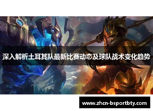 深入解析土耳其队最新比赛动态及球队战术变化趋势