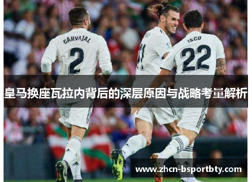 皇马换座瓦拉内背后的深层原因与战略考量解析 皇马换座瓦拉内背后的深层原因与战略考量解析