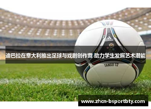 迪巴拉在意大利推出足球与戏剧创作营 助力学生发掘艺术潜能