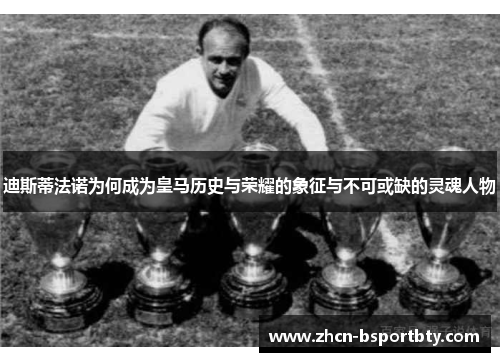 迪斯蒂法诺为何成为皇马历史与荣耀的象征与不可或缺的灵魂人物
